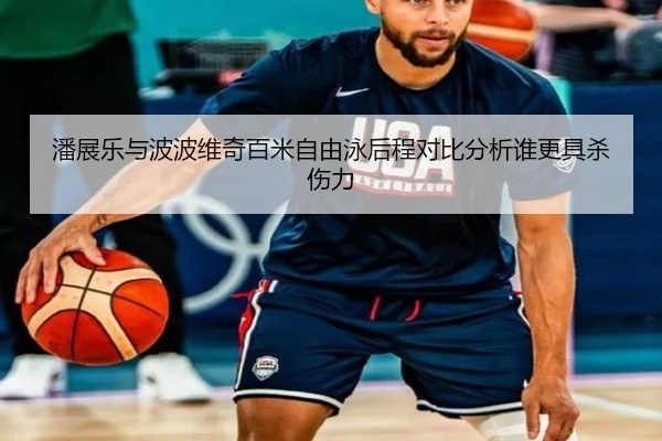 潘展乐与波波维奇百米自由泳后程对比分析谁更具杀伤力
