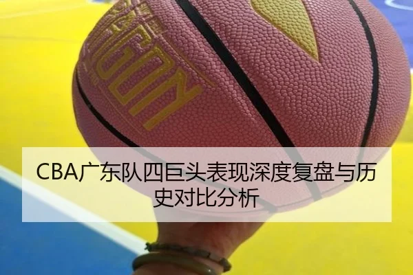 CBA广东队四巨头表现深度复盘与历史对比分析