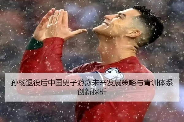 孙杨退役后中国男子游泳未来发展策略与青训体系创新探析