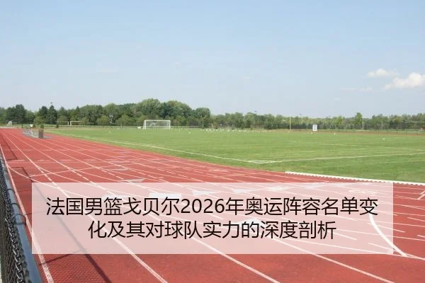 法国男篮戈贝尔2026年奥运阵容名单变化及其对球队实力的深度剖析