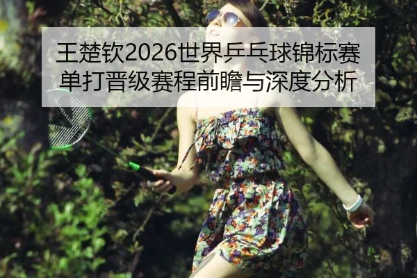 王楚钦2026世界乒乓球锦标赛单打晋级赛程前瞻与深度分析